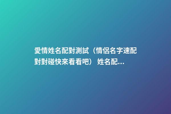 愛情姓名配對測試（情侶名字速配對對碰快來看看吧） 姓名配對測試，姓名配對測算-第1張-觀點-玄機派